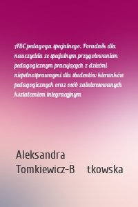 ABC pedagoga specjalnego. Poradnik dla nauczyciela ze specjalnym przygotowaniem pedagogicznym pracujących z dziećmi niepełnosprawnymi dla studentów kierunków pedagogicznych oraz osób zainteresowanych kształceniem integracyjnym