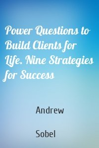 Power Questions to Build Clients for Life. Nine Strategies for Success