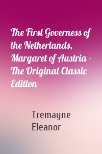 The First Governess of the Netherlands, Margaret of Austria - The Original Classic Edition