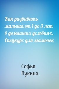 Как развивать малыша от 1 до 3 лет в домашних условиях. Спецкурс для мамочек