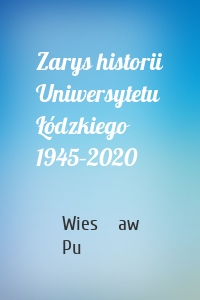 Zarys historii Uniwersytetu Łódzkiego 1945–2020