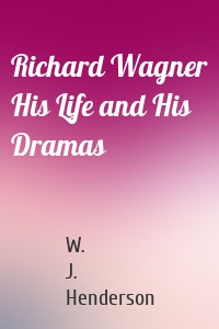 Richard Wagner His Life and His Dramas