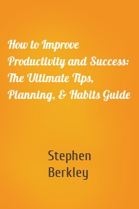 How to Improve Productivity and Success: The Ultimate Tips, Planning, & Habits Guide