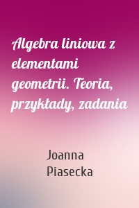Algebra liniowa z elementami geometrii. Teoria, przykłady, zadania