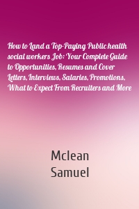 How to Land a Top-Paying Public health social workers Job: Your Complete Guide to Opportunities, Resumes and Cover Letters, Interviews, Salaries, Promotions, What to Expect From Recruiters and More