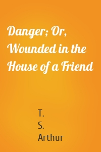 Danger; Or, Wounded in the House of a Friend