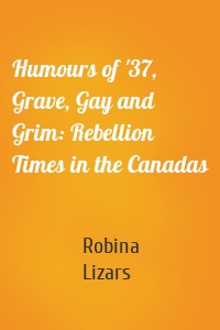 Humours of '37, Grave, Gay and Grim: Rebellion Times in the Canadas