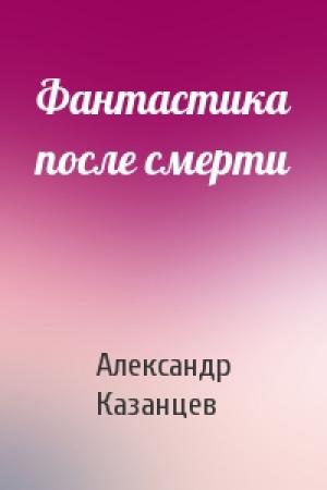 Обложка книги «Фантастика после смерти» — Александр Казанцев