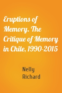 Eruptions of Memory. The Critique of Memory in Chile, 1990-2015