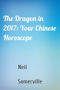 The Dragon in 2017: Your Chinese Horoscope