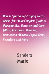 How to Land a Top-Paying Floral artists Job: Your Complete Guide to Opportunities, Resumes and Cover Letters, Interviews, Salaries, Promotions, What to Expect From Recruiters and More