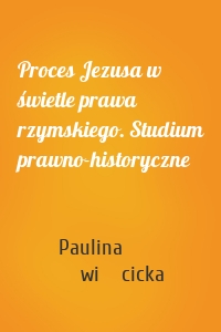 Proces Jezusa w świetle prawa rzymskiego. Studium prawno-historyczne