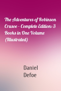 The Adventures of Robinson Crusoe – Complete Edition: 3 Books in One Volume (Illustrated)