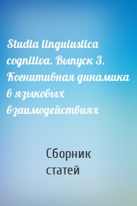 Studia linguiustica cognitiva. Выпуск 3. Когнитивная динамика в языковых взаимодействиях
