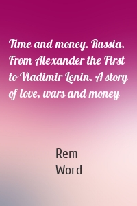 Time and money. Russia. From Alexander the First to Vladimir Lenin. A story of love, wars and money