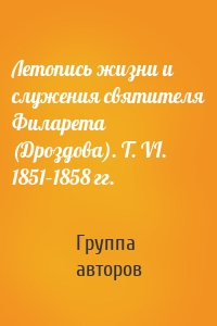 Летопись жизни и служения святителя Филарета (Дроздова). Т. VI. 1851–1858 гг.