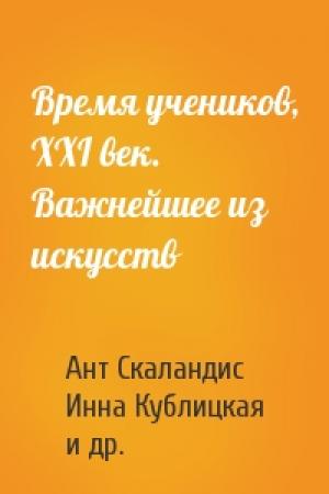 Обложка книги «Время учеников, XXI век. Важнейшее из искусств» — Ант Скаландис, Инна Кублицкая, Сергей Лифанов, Николай Романецкий, Василий Владимирский, Вячеслав Рыбаков, Сергей Волков, Андрей Чертков, Тим Скоренко, Дарья Зарубина, Шейла Кадар, Владимир Васильев, Игорь Минаков