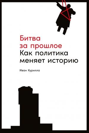 Обложка книги «Битва за прошлое. Как политика меняет историю» — Иван Курилла