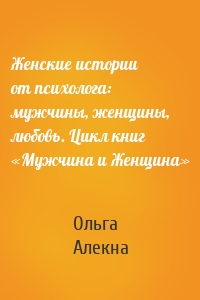 Женские истории от психолога: мужчины, женщины, любовь. Цикл книг «Мужчина и Женщина»