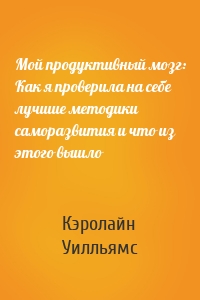 Мой продуктивный мозг: Как я проверила на себе лучшие методики саморазвития и что из этого вышло