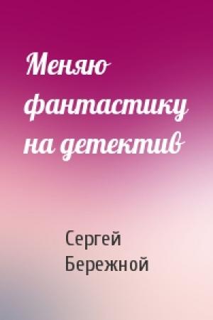 Обложка книги «Меняю фантастику на детектив» — Сергей Бережной