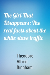 The Girl That Disappears: The real facts about the white slave traffic