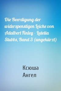 Die Beerdigung der widerspenstigen Leiche von Adalbert Finley - Lutetia Stubbs, Band 3 (ungekürzt)