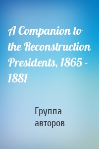 A Companion to the Reconstruction Presidents, 1865 - 1881