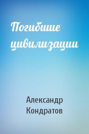 Обложка книги «Погибшие цивилизации» — Александр Кондратов