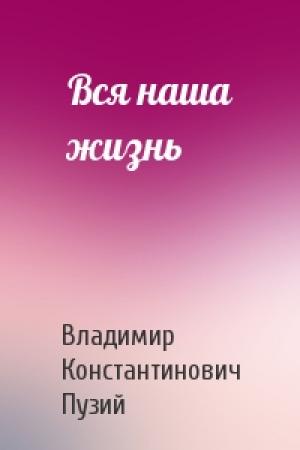 Обложка книги «Вся наша жизнь» — Владимир Константинович Пузий