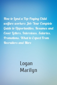 How to Land a Top-Paying Child welfare workers Job: Your Complete Guide to Opportunities, Resumes and Cover Letters, Interviews, Salaries, Promotions, What to Expect From Recruiters and More