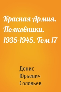 Красная Армия. Полковники. 1935-1945. Том 17