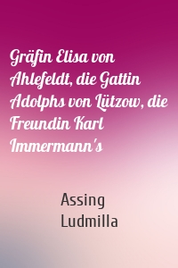 Gräfin Elisa von Ahlefeldt, die Gattin Adolphs von Lützow, die Freundin Karl Immermann's
