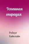 Роберт Хайнлайн - Успешная операция