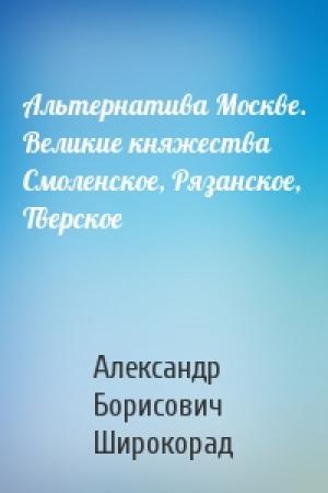 Обложка книги «Альтернатива Москве. Великие княжества Смоленское, Рязанское, Тверское» — Александр Широкорад