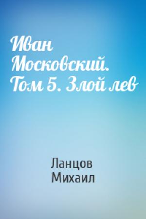 Обложка книги «Иван Московский. Том 5. Злой лев» — Михаил Ланцов