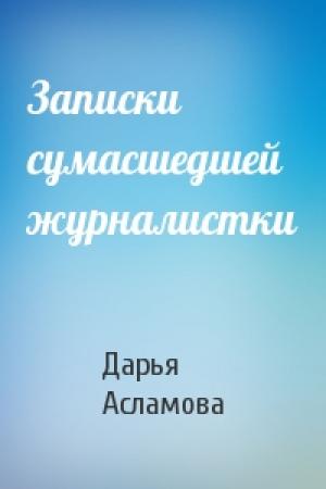 Обложка книги «Записки сумасшедшей журналистки» — Дарья Асламова