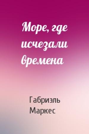 Обложка книги «Море, где исчезали времена» — Габриэль Маркес