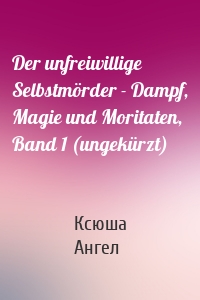 Der unfreiwillige Selbstmörder - Dampf, Magie und Moritaten, Band 1 (ungekürzt)