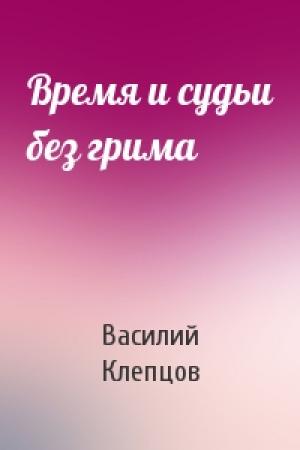 Обложка книги «Время и судьи без грима» — Василий Клепцов