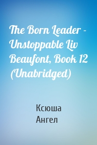 The Born Leader - Unstoppable Liv Beaufont, Book 12 (Unabridged)