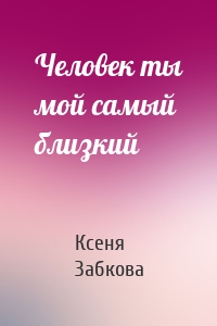 Человек ты мой самый близкий