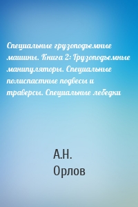 Специальные грузоподъемные машины. Книга 2: Грузоподъемные манипуляторы. Специальные полиспастные подвесы и траверсы. Специальные лебедки