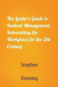 The Leader's Guide to Radical Management. Reinventing the Workplace for the 21st Century