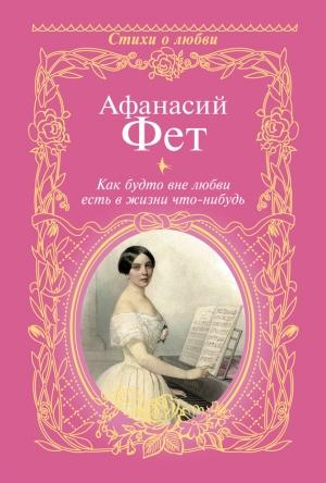Обложка книги «Как будто вне любви есть в жизни что-нибудь…» — Афанасий Фет