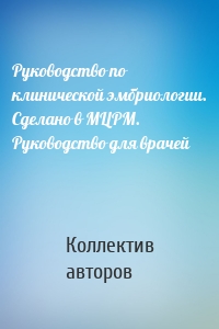 Руководство по клинической эмбриологии. Сделано в МЦРМ. Руководство для врачей