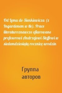 Od Lema do Sienkiewicza (z Ingardenem w tle). Prace literaturoznawcze ofiarowane profesorowi Andrzejowi Stoffowi w siedemdziesiątą rocznicę urodzin