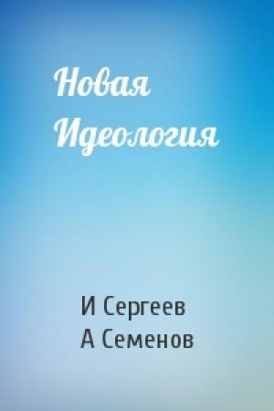 Обложка книги «Новая Идеология» — И Сергеев, А Семенов