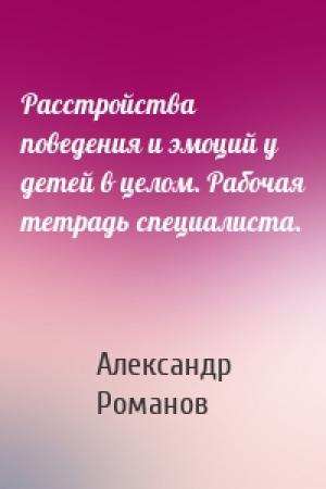 Обложка книги «Расстройства поведения и эмоций у детей в целом. Рабочая тетрадь специалиста.» — Александр Романов
