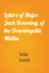 Letters of Major Jack Downing, of the Downingville Militia